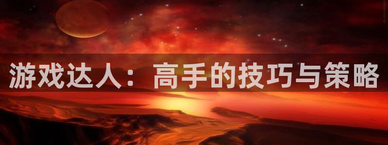 杏悦1登录地址：游戏达人：高手的技巧与策略