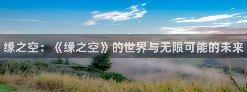 杏悦娱乐注册地址在哪里查：缘之空：《缘之空》的世界与无限可能