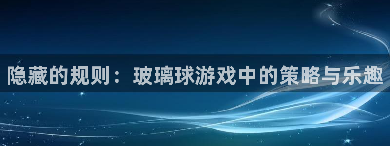 杏悦主管：隐藏的规则：玻璃球游戏中的策略与乐趣
