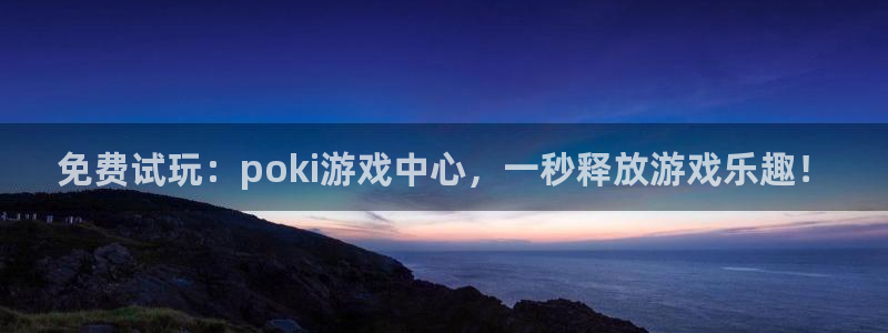 杏悦平台注册地址：免费试玩：poki游戏中心，一秒释放游戏乐