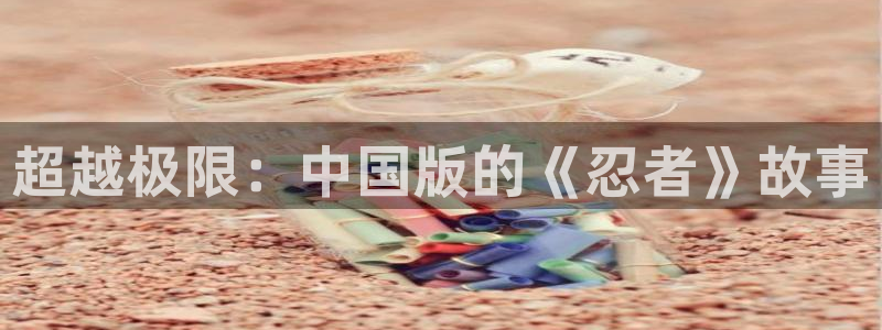 杏悦平台可靠吗可信吗：超越极限：中国版的《忍者》故事