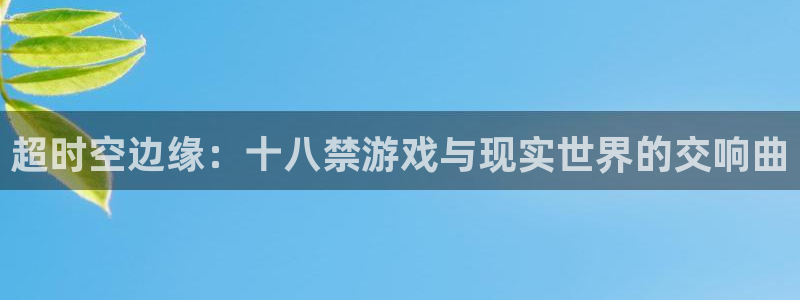 杏悦平台官网下载安装：超时空边缘：十八禁游戏与现实世界的交响