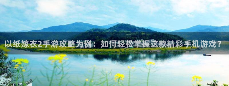 杏悦主管：以纸嫁衣2手游攻略为例：如何轻松掌握这款精彩手机游