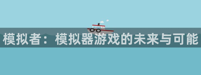杏悦娱乐注册地址查询官网：模拟者：模拟器游戏的未来与可能
