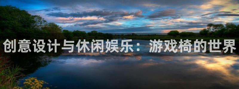 杏悦平台可靠吗：创意设计与休闲娱乐：游戏椅的世界