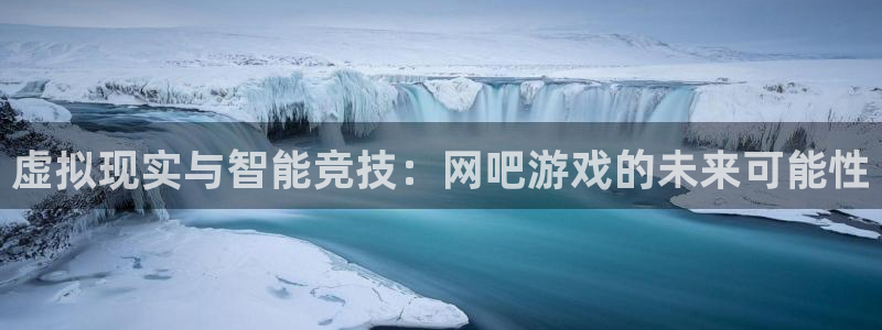 杏悦娱乐注册地址在哪里：虚拟现实与智能竞技：网吧游戏的未来可