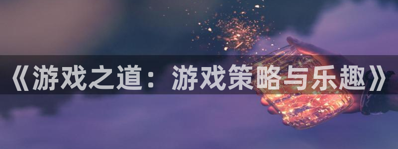 杏悦平台登录入口：《游戏之道：游戏策略与乐趣》