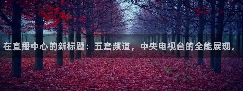 绿茵直播体育免费观看lyzb：在直播中心的新标题：五套频道，中央电视台的全能展现。