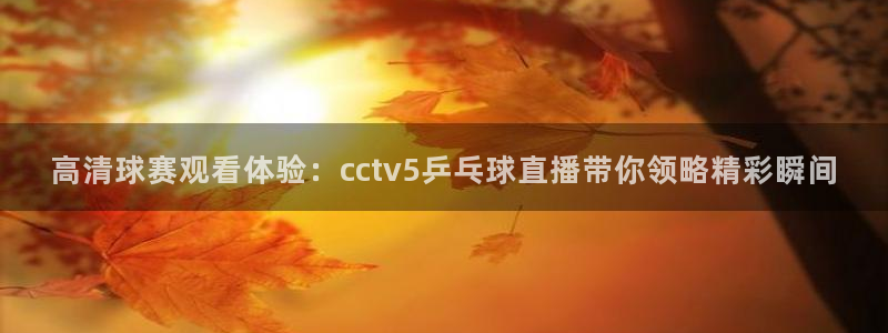 绿茵直播体育在线观看：高清球赛观看体验：cctv5乒乓球直播带你领略精彩瞬间